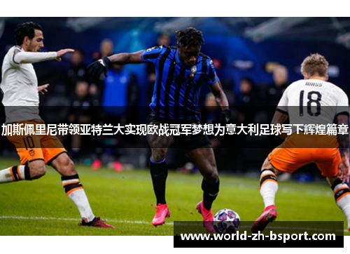 加斯佩里尼带领亚特兰大实现欧战冠军梦想为意大利足球写下辉煌篇章